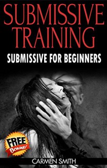 Submissive Training: Submissive For Beginners (Submissive, BDSM, Submissive Training, Dom, sex guide, sex for couple) - Carmen Smith