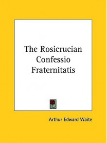 The Rosicrucian Confessio Fraternitatis - Arthur Edward Waite