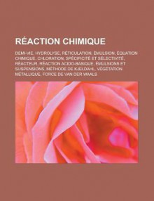 Reaction Chimique: Demi-Vie, Hydrolyse, Reticulation, Emulsion, Equation Chimique, Chloration, Specificite Et Selectivite, Reacteur, Reaction Acido-Basique, Emulsions Et Suspensions, Methode de Kjeldahl, Vegetation Metallique - Livres Groupe