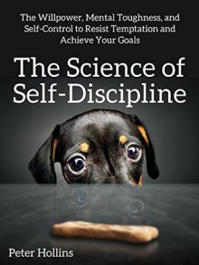 The Science of Self-Discipline: The Willpower, Mental Toughness, and Self-Control to Resist Temptation and Achieve Your Goals - Peter Hollins