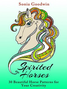 Spirited Horses: 30 Beautiful Horse Patterns for Your Creativity (Relaxation & Stress-Relief) - Sonia Goodwin