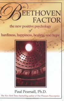 The Beethoven Factor: The New Positive Psychology of Hardiness, Happiness, Healing, and Hope - Paul Pearsall