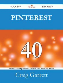 Pinterest 40 Success Secrets - 40 Most Asked Questions on Pinterest - What You Need to Know - Craig Garrett