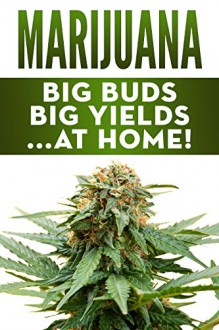 Marijuana: Big Buds, Big Yields...At Home! (How To Grow Your Own Cannabis) - Frank Green