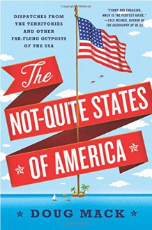 The Not-Quite States of America: Dispatches from the Territories and Other Far-Flung Outposts of the USA - Doug Mack