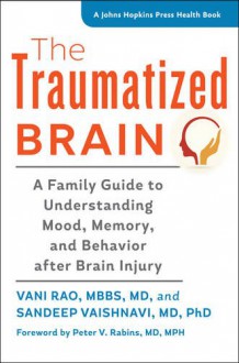 The Traumatized Brain: A Family Guide to Understanding Mood, Memory, and Behavior after Brain Injury (A Johns Hopkins Press Health Book) - Vani Rao, Sandeep Vaishnavi, Peter V. Rabins