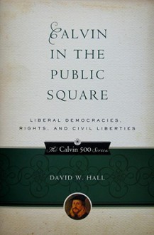 Calvin in the Public Square: Liberal Democracies, Rights, and Civil Liberties - David W. Hall