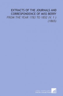 Extracts of the Journals and Correspondence of Miss Berry: From the Year 1783 to 1852 (V. 1 ) (1865) - Mary Berry