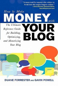 How to Make Money with Your Blog: The Ultimate Reference Guide for Building, Optimizing, and Monetizing Your Blog - Duane Forrester, Gavin Powell