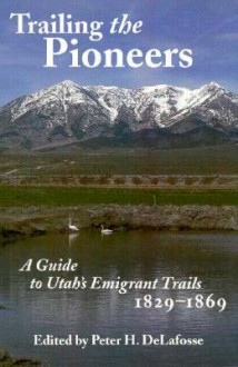 Trailing The Pioneers: A Guide to Utah's Emigrant Trails, 1846-1850 - Peter Delafosse