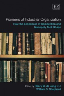 Pioneers of Industrial Organization: How the Economics of Competition and Monopoly Took Shape - H. W. de Jong