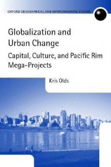 Globalization and Urban Change: Capital, Culture, and Pacific Rim Mega-Projects (Oxford Geographical and Environmental Studies Series) - Kris Olds