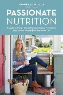 Passionate Nutrition: A Guide to Using Food as Medicine from a Nutritionist Who Healed Herself from the Inside Out - Jennifer Adler