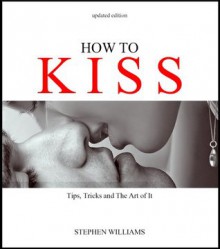 How To Kiss: Tips, Tricks and The Art of It - Stephen Williams