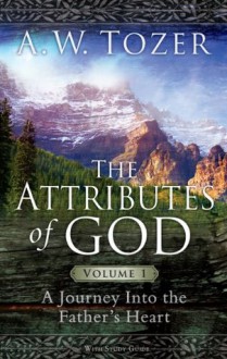 The Attributes of God Volume 1: A Journey into the Father's Heart - A.W. Tozer