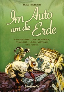 Im Auto um die Erde: Pionierfahrt durch Burma, Thailand, Laos, Vietnam und China (German Edition) - Max Reisch