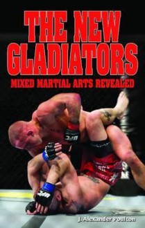 The New Gladiators: Mixed Martial Arts Revealed - J. Alexander Poulton