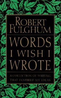 Words I Wish I Wrote: A Collection of Writing That Inspired My Ideas - Robert Fulghum