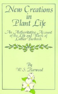 New Creations In Plant Life: An Authoritative Account Of The Life And Work Of Luther Burbank (Mac Millan's Standard Library) - William Harwood