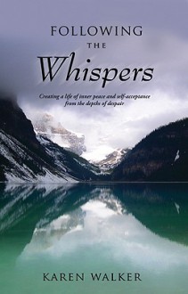 Following the Whispers: Creating a Life of Inner Peace and Self-Acceptance from the Depths of Despair - Karen Walker