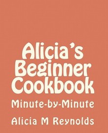 Alicia's Beginner Cookbook: Minute-By-Minute - Alicia M. Reynolds, Jerry O'Connor, Patricia Reynolds