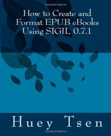 How to Create and Format EPUB eBooks Using SIGIL: v. 0.7.1 - Huey Tsen