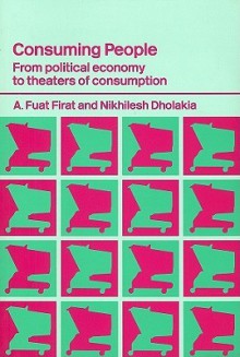 Consuming People: From Political Economy to Theaters of Consumption - A. Firat, Nikhilesh Dholakia