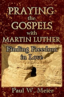 Praying the Gospels with Martin Luther: Finding Freedom in Love - Paul W. Meier