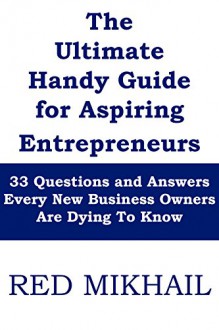 The Ultimate Handy Guide for Aspiring Entrepreneurs - 2015 Edition: 33 Questions and Answers Every New Business Owners Are Dying To Know - Red Mikhail