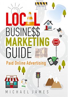 Local Business Marketing Guide: Paid Online Advertising - Michael James