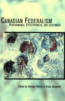 Canadian Federalism: Performance, Effectiveness, and Legitamacy - Herman Bakvis, Grace Skogstad