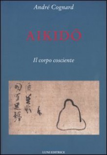 Aikido. Il corpo cosciente - André Cognard, L. Regazzoni, Giusi Valent, C. Gallizia