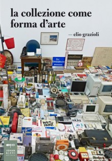 La collezione come forma d'arte - Elio Grazioli