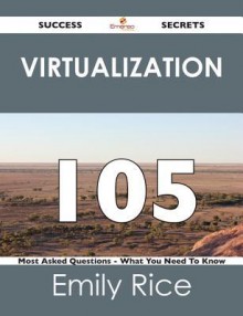 Virtualization 105 Success Secrets - 105 Most Asked Questions on Virtualization - What You Need to Know - Emily Rice