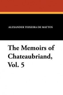 The Memoirs of Chateaubriand, Vol. 5 - Alexander Teixeira de Mattos