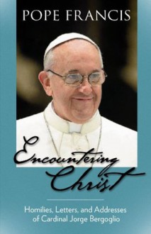 Encountering Christ: Homilies, Letters, and Addresses of Cardinal Jorge Bergoglio (Pope Francis) - Pope Francis