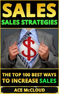 Sales: Sales Strategies- The Top 100 Best Ways To Increase Sales (Sales, Sales Strategies, Sales Techniques, Sales Growth, Sales Success, Selling) - Ace McCloud