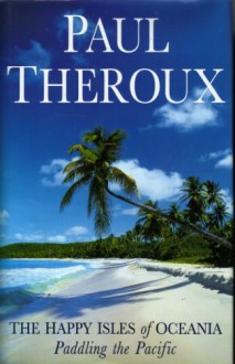 The Happy Isles of Oceania: Paddling the Pacific - Paul Theroux