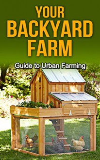 Your Backyard Farm: Guide to Urban Farming (Gardening, Backyard Farming, Backyard Chickens, Backyard Farm, Mini Farming, How To Raise Chickens, Urban Farming) - Nico