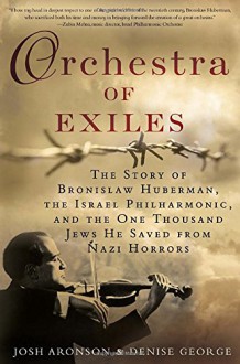 Orchestra of Exiles: The Story of Bronislaw Huberman, the Israel Philharmonic, and the One Thousand Jews He Saved from Nazi Horrors - Josh Aronson, Denise George