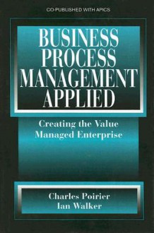 Business Process Management Applied: Creating the Value Managed Enterprise - Charles C. Poirier, Ian Walker