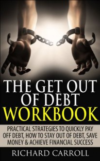 The Get Out Of Debt Workbook: Practical Strategies To Quickly Pay Off Debt, How To Stay Out Of Debt, Save Money & Achieve Financial Success (Personal Finance, ... Rid Of Debt, How To Get Out Of Debt, Money) - Richard Carroll