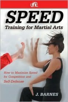 Speed Training for Martial Arts: How to Maximize Speed for Competition and Self-Defense - J. Barnes