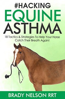 Horse Asthma | Hacking Equine Asthma - 18 Tactics To Help Your Horse Catch a Breath Again | Heaves, Chronic Bronchitis, Allergic Rhinitis, COPD & Other Horse or Foal Respiratory Disease Treatment... - Brady Nelson RRT