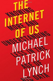 The Internet of Us: Knowing More and Understanding Less in the Age of Big Data by Michael P. Lynch (2016-03-21) - Michael P. Lynch