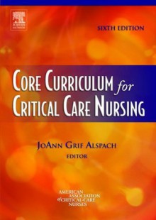 Core Curriculum for Critical Care Nursing, 6e - JoAnn Grif Alspach, American Association of Critical-Care Nurses