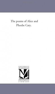 The poems of Alice and Phoebe Cary. - Michigan Historical Reprint Series