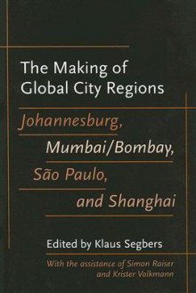 The Making of Global City Regions: Johannesburg, Mumbai/Bombay, São Paulo, and Shanghai - Klaus Segbers