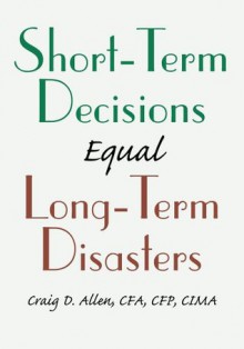 SHORT-TERM DECISIONS Equal LONG-TERM DISASTERS - Craig Allen