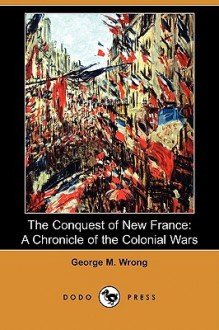 The Conquest of New France: A Chronicle of the Colonial Wars (Dodo Press) - George M. Wrong